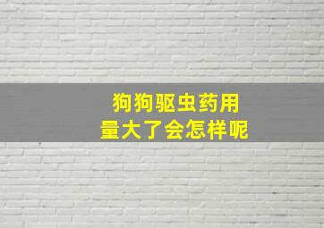 狗狗驱虫药用量大了会怎样呢