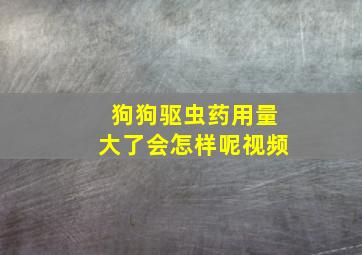 狗狗驱虫药用量大了会怎样呢视频