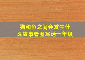 猫和鱼之间会发生什么故事看图写话一年级