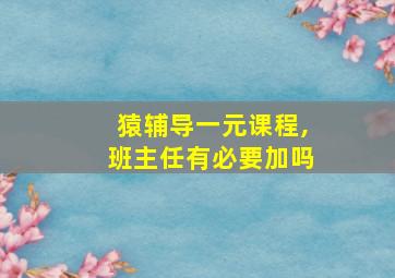 猿辅导一元课程,班主任有必要加吗