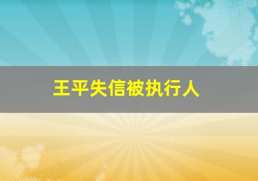 王平失信被执行人