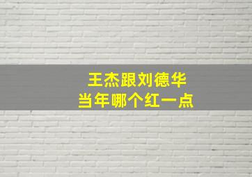 王杰跟刘德华当年哪个红一点