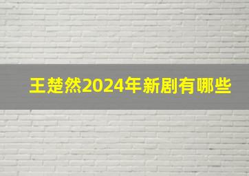 王楚然2024年新剧有哪些