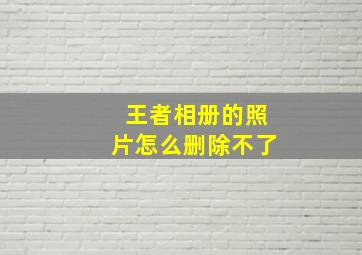 王者相册的照片怎么删除不了