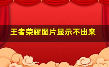 王者荣耀图片显示不出来