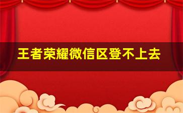 王者荣耀微信区登不上去