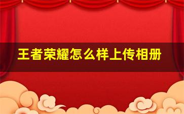 王者荣耀怎么样上传相册