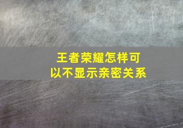 王者荣耀怎样可以不显示亲密关系