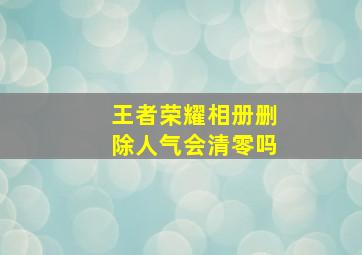 王者荣耀相册删除人气会清零吗