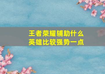 王者荣耀辅助什么英雄比较强势一点