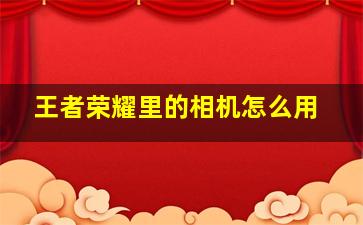 王者荣耀里的相机怎么用