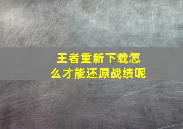 王者重新下载怎么才能还原战绩呢