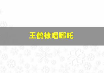 王鹤棣唱哪吒