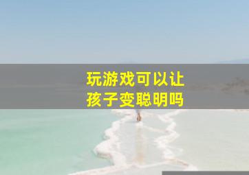 玩游戏可以让孩子变聪明吗