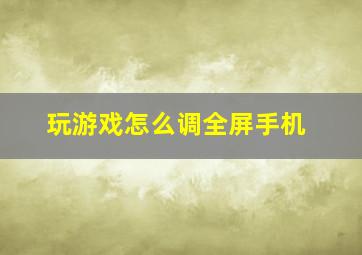 玩游戏怎么调全屏手机