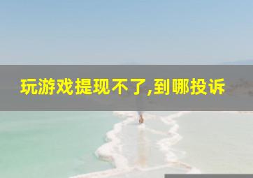 玩游戏提现不了,到哪投诉