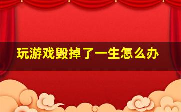 玩游戏毁掉了一生怎么办