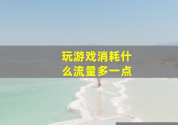 玩游戏消耗什么流量多一点