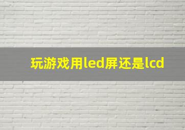 玩游戏用led屏还是lcd