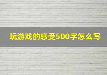 玩游戏的感受500字怎么写