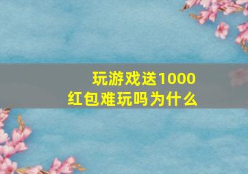 玩游戏送1000红包难玩吗为什么