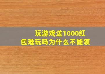 玩游戏送1000红包难玩吗为什么不能领