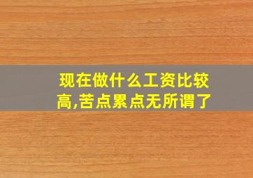 现在做什么工资比较高,苦点累点无所谓了