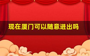 现在厦门可以随意进出吗