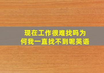 现在工作很难找吗为何我一直找不到呢英语