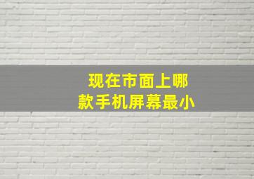 现在市面上哪款手机屏幕最小