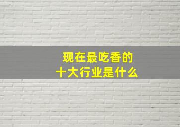 现在最吃香的十大行业是什么