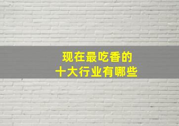 现在最吃香的十大行业有哪些