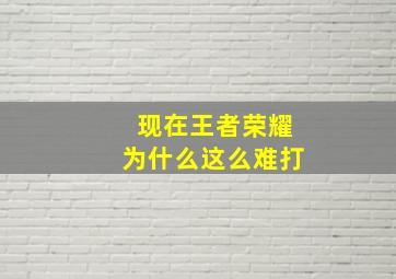 现在王者荣耀为什么这么难打