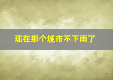 现在那个城市不下雨了