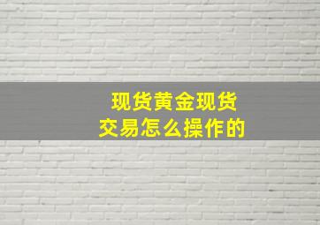 现货黄金现货交易怎么操作的