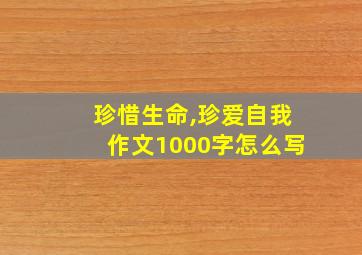 珍惜生命,珍爱自我作文1000字怎么写