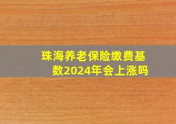 珠海养老保险缴费基数2024年会上涨吗