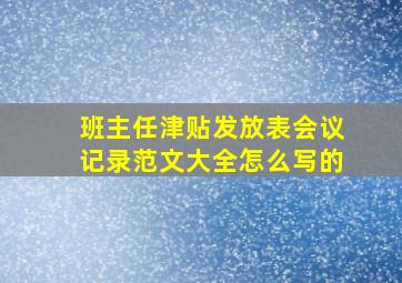 班主任津贴发放表会议记录范文大全怎么写的