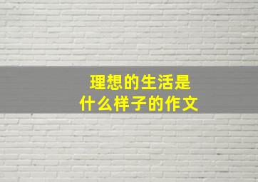 理想的生活是什么样子的作文