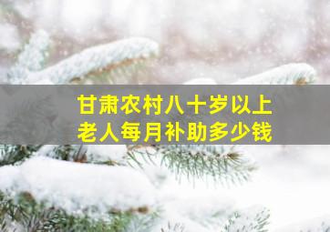 甘肃农村八十岁以上老人每月补助多少钱