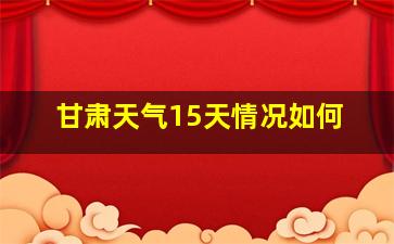 甘肃天气15天情况如何