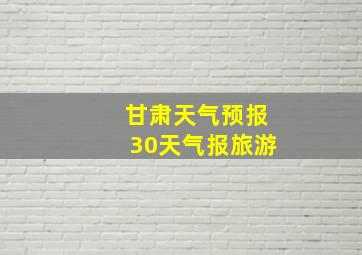 甘肃天气预报30天气报旅游