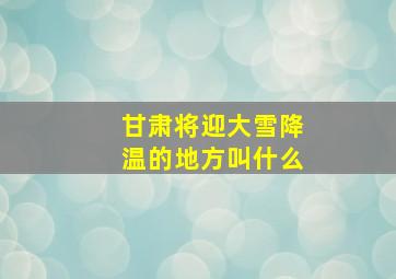 甘肃将迎大雪降温的地方叫什么