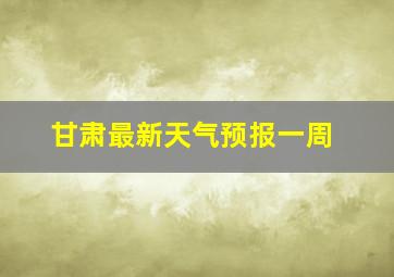 甘肃最新天气预报一周