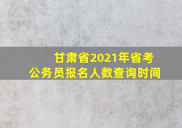 甘肃省2021年省考公务员报名人数查询时间