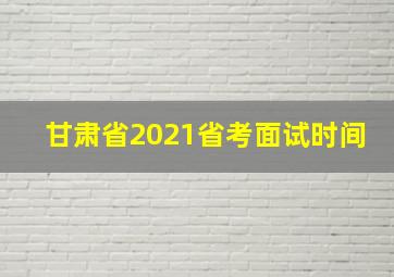 甘肃省2021省考面试时间