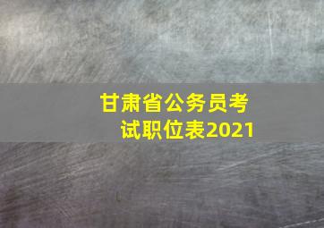 甘肃省公务员考试职位表2021