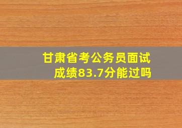 甘肃省考公务员面试成绩83.7分能过吗