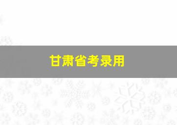 甘肃省考录用