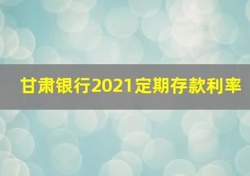 甘肃银行2021定期存款利率